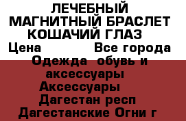 ЛЕЧЕБНЫЙ МАГНИТНЫЙ БРАСЛЕТ “КОШАЧИЙ ГЛАЗ“ › Цена ­ 5 880 - Все города Одежда, обувь и аксессуары » Аксессуары   . Дагестан респ.,Дагестанские Огни г.